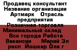 Продавец-консультант › Название организации ­ Артмарк › Отрасль предприятия ­ Розничная торговля › Минимальный оклад ­ 1 - Все города Работа » Вакансии   . Марий Эл респ.,Йошкар-Ола г.